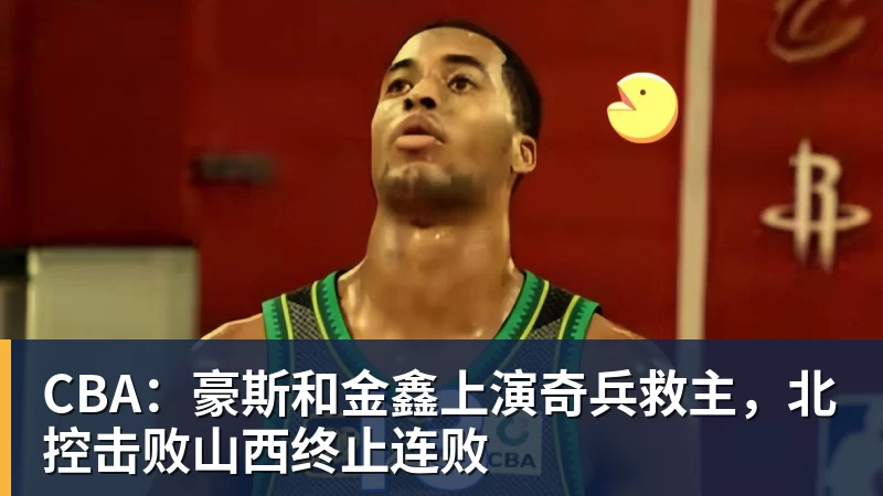 CBA：豪斯和金鑫上演奇兵救主，北控击败山西终止连败