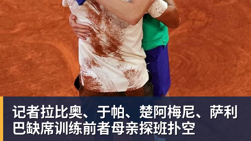 乐冠体育记者拉比奥、于帕、楚阿梅尼、萨利巴缺席训练前者母亲探班扑空
