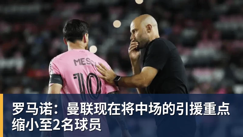乐冠体育罗马诺：曼联现在将中场的引援重点缩小至2名球员