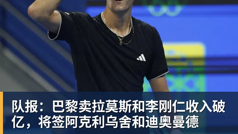 乐冠体育队报：巴黎卖拉莫斯和李刚仁收入破亿，将签阿克利乌舍和迪奥曼德