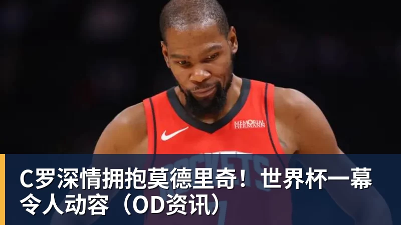 乐冠体育C罗深情拥抱莫德里奇！世界杯一幕令人动容（OD资讯）