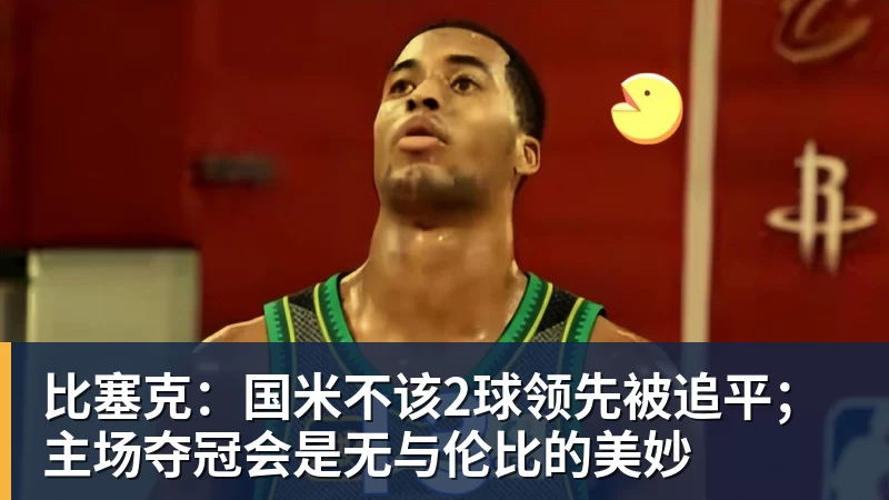 乐冠体育比塞克：国米不该2球领先被追平；主场夺冠会是无与伦比的美妙