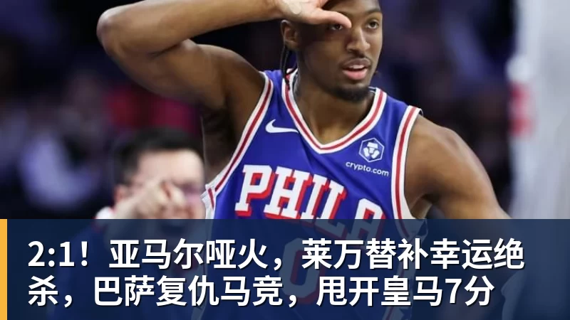 乐冠体育2:1！亚马尔哑火，莱万替补幸运绝杀，巴萨复仇马竞，甩开皇马7分