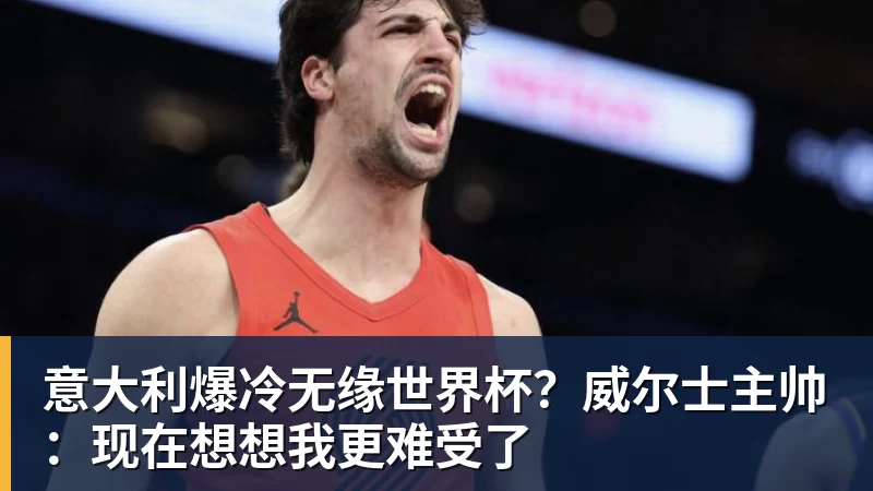 乐冠体育意大利爆冷无缘世界杯？威尔士主帅：现在想想我更难受了