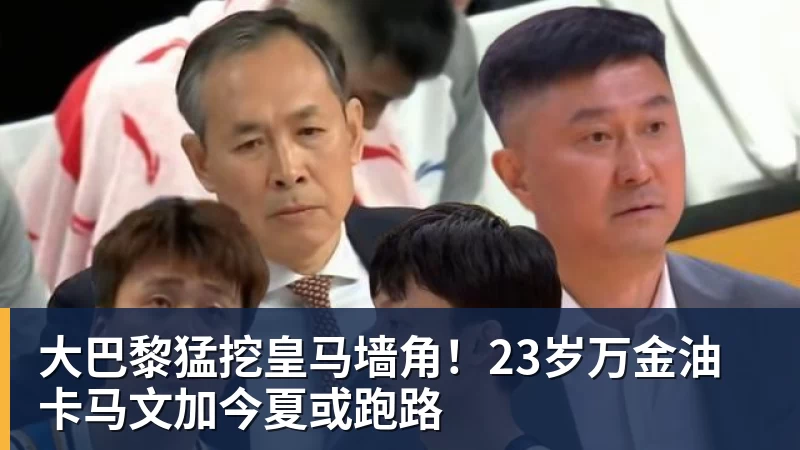 乐冠体育大巴黎猛挖皇马墙角！23岁万金油卡马文加今夏或跑路