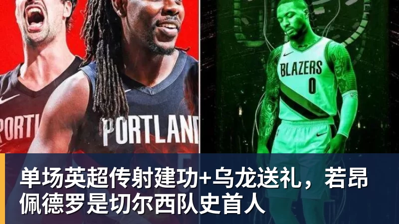 乐冠体育单场英超传射建功+乌龙送礼，若昂佩德罗是切尔西队史首人