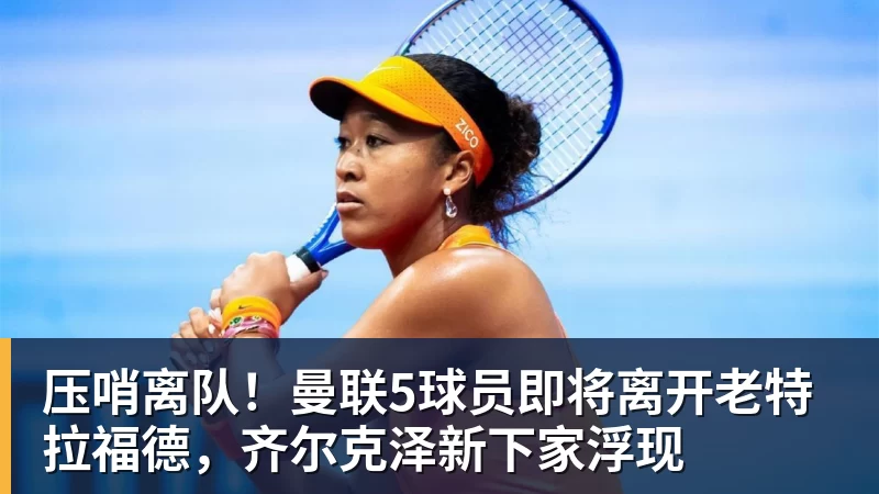 乐冠体育压哨离队！曼联5球员即将离开老特拉福德，齐尔克泽新下家浮现