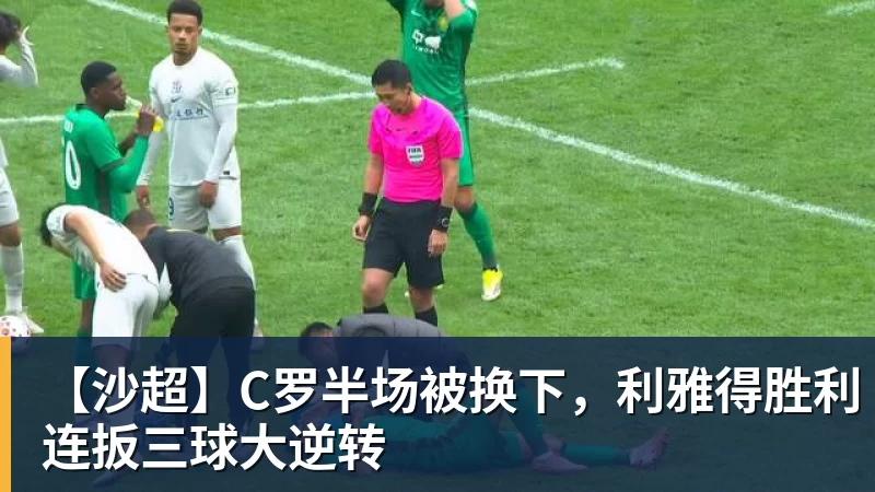 乐冠体育【沙超】C罗半场被换下，利雅得胜利连扳三球大逆转