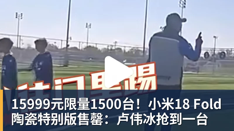 乐冠体育15999元限量1500台！小米18 Fold陶瓷特别版售罄：卢伟冰抢到一台