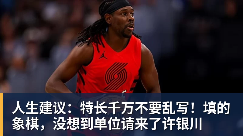 乐冠体育人生建议：特长千万不要乱写！填的象棋，没想到单位请来了许银川