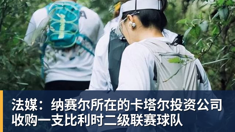乐冠体育法媒：纳赛尔所在的卡塔尔投资公司收购一支比利时二级联赛球队