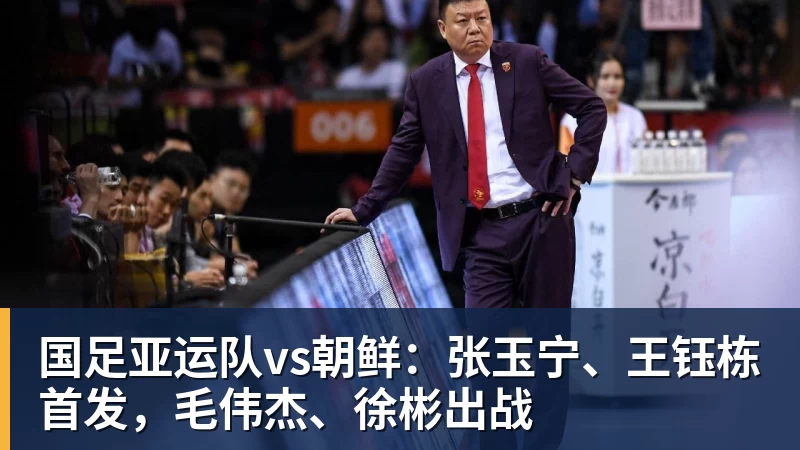 乐冠体育国足亚运队vs朝鲜：张玉宁、王钰栋首发，毛伟杰、徐彬出战