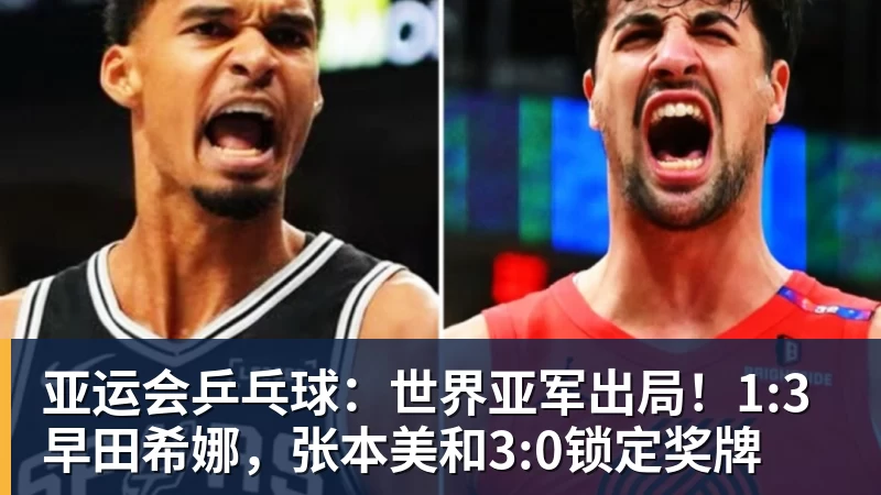 乐冠体育亚运会乒乓球：世界亚军出局！1:3早田希娜，张本美和3:0锁定奖牌