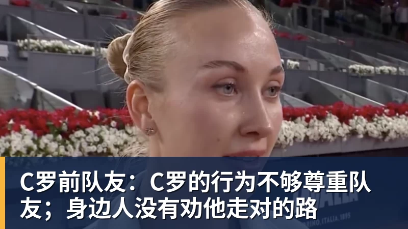 乐冠体育C罗前队友：C罗的行为不够尊重队友；身边人没有劝他走对的路