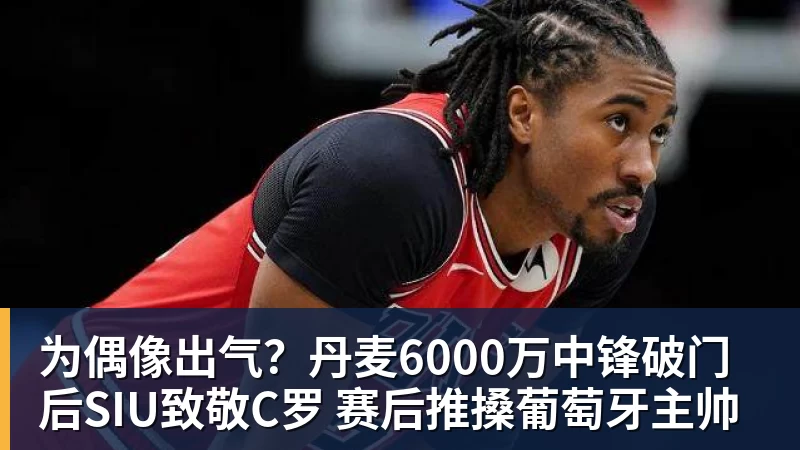 乐冠体育为偶像出气？丹麦6000万中锋破门后SIU致敬C罗 赛后推搡葡萄牙主帅
