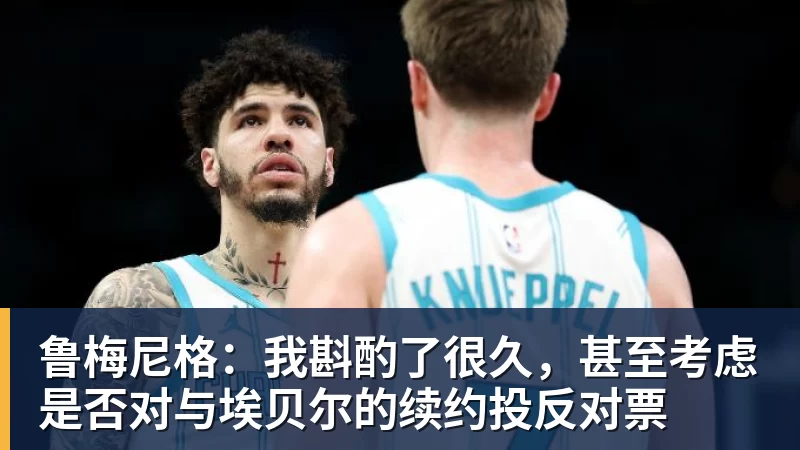 乐冠体育鲁梅尼格：我斟酌了很久，甚至考虑是否对与埃贝尔的续约投反对票