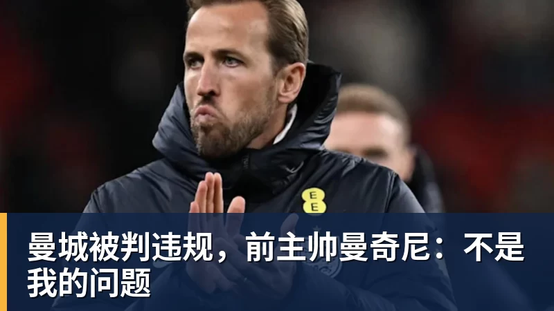 乐冠体育曼城被判违规，前主帅曼奇尼：不是我的问题