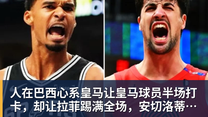 乐冠体育人在巴西心系皇马让皇马球员半场打卡，却让拉菲踢满全场，安切洛蒂私心太明显