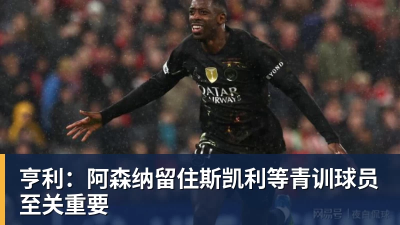 乐冠体育亨利：阿森纳留住斯凯利等青训球员至关重要