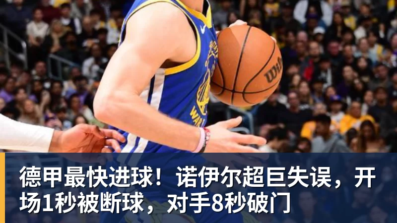 乐冠体育德甲最快进球！诺伊尔超巨失误，开场1秒被断球，对手8秒破门