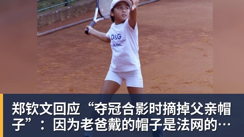 乐冠体育郑钦文回应“夺冠合影时摘掉父亲帽子”:因为老爸戴的帽子是法网的,现在是中网